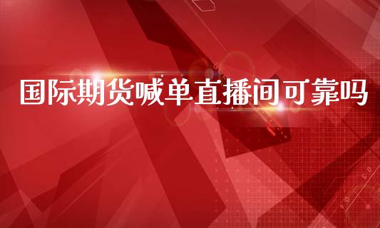 国际期货喊单直播间可靠吗_https://www.yunyouns.com_期货行情_第1张