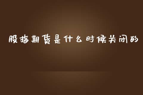 股指期货是什么时候关闭的_https://www.yunyouns.com_恒生指数_第1张