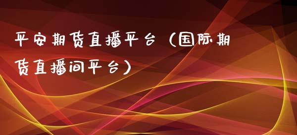 平安期货直播平台（国际期货直播间平台）_https://www.yunyouns.com_期货行情_第1张