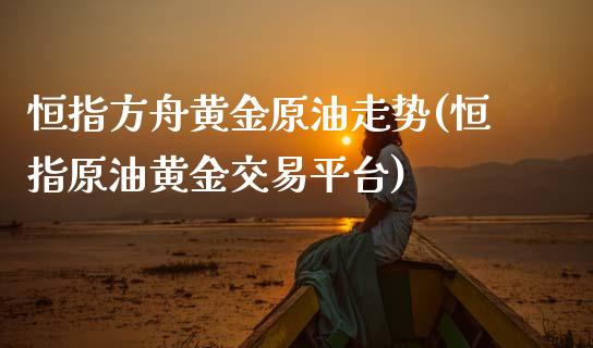 恒指方舟黄金原油走势(恒指原油黄金交易平台)_https://www.yunyouns.com_股指期货_第1张