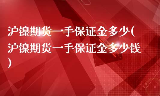 沪镍期货一手保证金多少(沪镍期货一手保证金多少钱)_https://www.yunyouns.com_股指期货_第1张