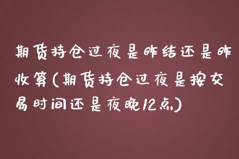 期货持仓过夜是昨结还是昨收算(期货持仓过夜是按交易时间还是夜晚12点)_https://www.yunyouns.com_股指期货_第1张