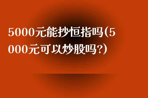 5000元能抄恒指吗(5000元可以炒股吗?)_https://www.yunyouns.com_股指期货_第1张