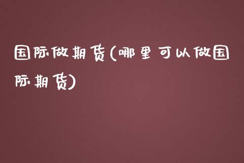 国际做期货(哪里可以做国际期货)_https://www.yunyouns.com_期货直播_第1张