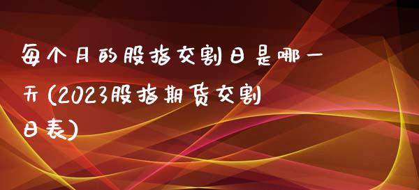 每个月的股指交割日是哪一天(2023股指期货交割日表)_https://www.yunyouns.com_期货直播_第1张