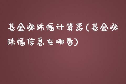 基金涨跌幅计算器(基金涨跌幅信息在哪看)_https://www.yunyouns.com_期货行情_第1张