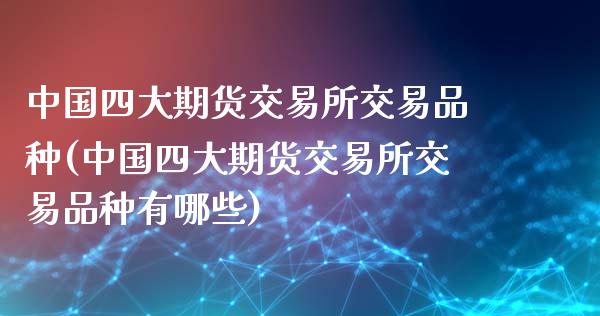 中国四大期货交易所交易品种(中国四大期货交易所交易品种有哪些)_https://www.yunyouns.com_期货直播_第1张