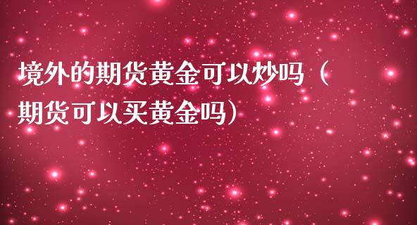 境外的期货黄金可以炒吗（期货可以买黄金吗）_https://www.yunyouns.com_期货行情_第1张