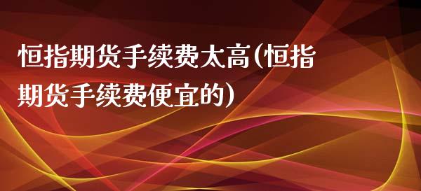 恒指期货手续费太高(恒指期货手续费便宜的)_https://www.yunyouns.com_期货直播_第1张