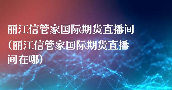 丽江信管家国际期货直播间(丽江信管家国际期货直播间在哪)_https://www.yunyouns.com_股指期货_第1张