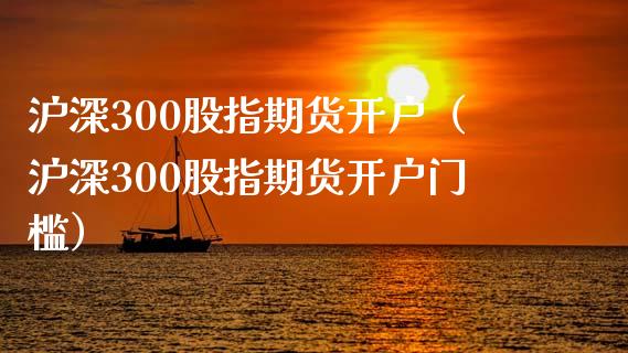 沪深300股指期货开户（沪深300股指期货开户门槛）_https://www.yunyouns.com_期货行情_第1张