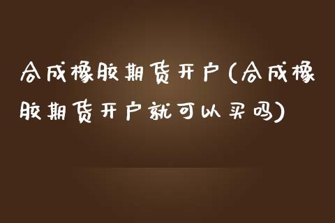 合成橡胶期货开户(合成橡胶期货开户就可以买吗)_https://www.yunyouns.com_股指期货_第1张