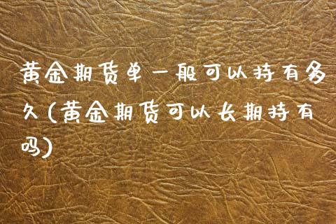 黄金期货单一般可以持有多久(黄金期货可以长期持有吗)_https://www.yunyouns.com_期货直播_第1张