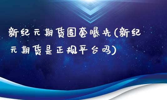 新纪元期货圈套曝光(新纪元期货是正规平台吗)_https://www.yunyouns.com_股指期货_第1张