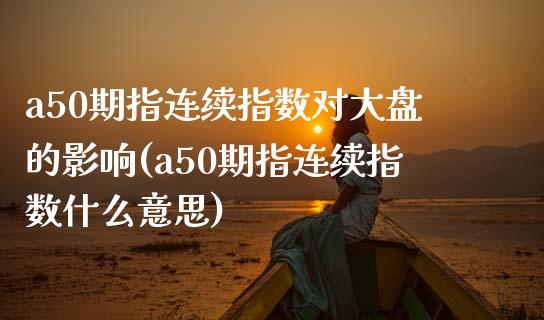 a50期指连续指数对大盘的影响(a50期指连续指数什么意思)_https://www.yunyouns.com_期货行情_第1张