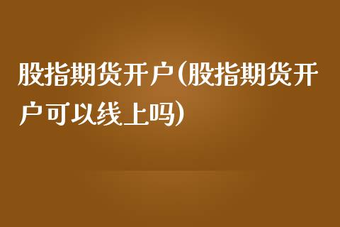 股指期货开户(股指期货开户可以线上吗)_https://www.yunyouns.com_期货行情_第1张