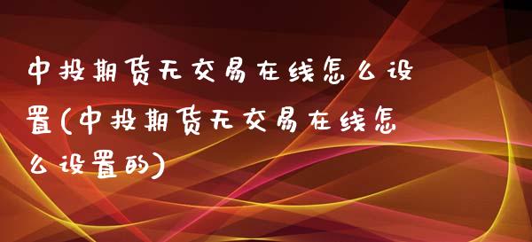 中投期货无交易在线怎么设置(中投期货无交易在线怎么设置的)_https://www.yunyouns.com_恒生指数_第1张