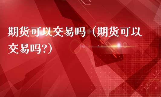 期货可以交易吗（期货可以交易吗?）_https://www.yunyouns.com_期货行情_第1张