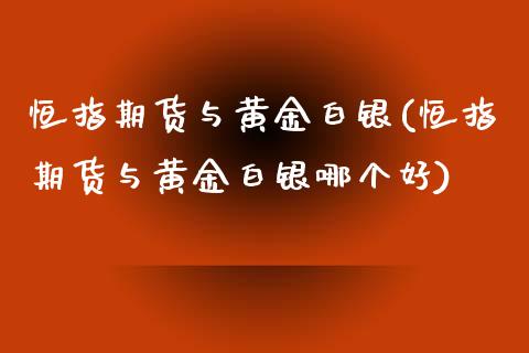 恒指期货与黄金白银(恒指期货与黄金白银哪个好)_https://www.yunyouns.com_股指期货_第1张