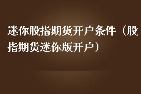 迷你股指期货开户条件（股指期货迷你版开户）_https://www.yunyouns.com_股指期货_第1张