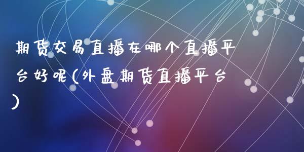 期货交易直播在哪个直播平台好呢(外盘期货直播平台)_https://www.yunyouns.com_期货直播_第1张