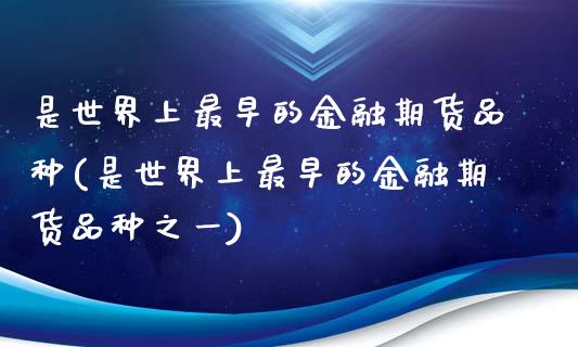 是世界上最早的金融期货品种(是世界上最早的金融期货品种之一)_https://www.yunyouns.com_期货直播_第1张