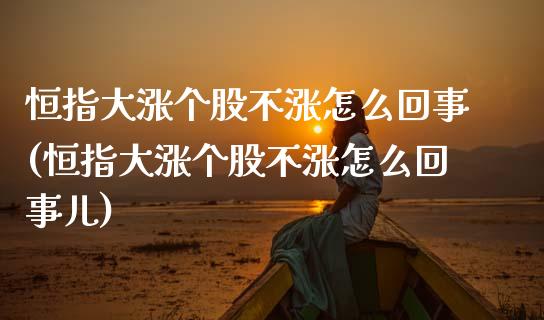 恒指大涨个股不涨怎么回事(恒指大涨个股不涨怎么回事儿)_https://www.yunyouns.com_股指期货_第1张