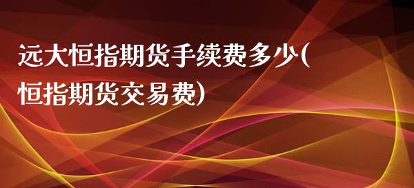 远大恒指期货手续费多少(恒指期货交易费)_https://www.yunyouns.com_股指期货_第1张