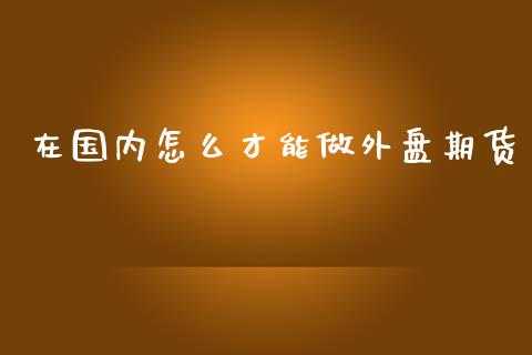 在国内怎么才能做外盘期货_https://www.yunyouns.com_期货直播_第1张