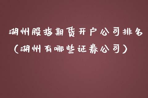 湖州股指期货开户公司排名（湖州有哪些证券公司）_https://www.yunyouns.com_期货行情_第1张