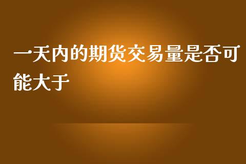 一天内的期货交易量是否可能大于_https://www.yunyouns.com_股指期货_第1张