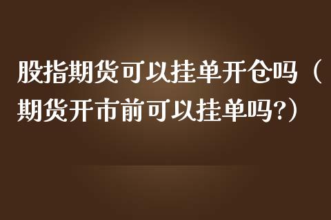 股指期货可以挂单开仓吗（期货开市前可以挂单吗?）_https://www.yunyouns.com_期货行情_第1张