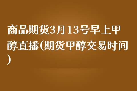 商品期货3月13号早上甲醇直播(期货甲醇交易时间)_https://www.yunyouns.com_期货直播_第1张