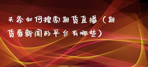 头条如何搜索期货直播（期货看新闻的平台有哪些）_https://www.yunyouns.com_期货行情_第1张