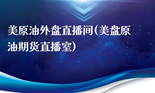 美原油外盘直播间(美盘原油期货直播室)_https://www.yunyouns.com_期货直播_第1张