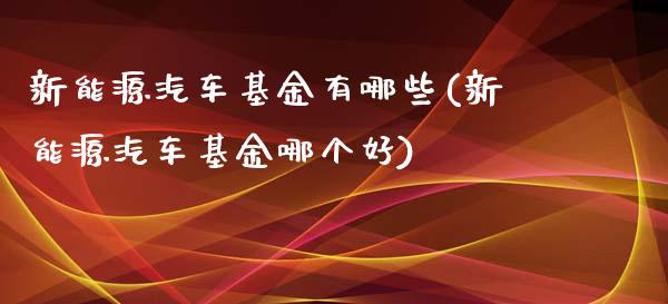 新能源汽车基金有哪些(新能源汽车基金哪个好)_https://www.yunyouns.com_期货直播_第1张