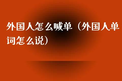 外国人怎么喊单（外国人单词怎么说）_https://www.yunyouns.com_期货行情_第1张