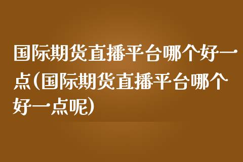 国际期货直播平台哪个好一点(国际期货直播平台哪个好一点呢)_https://www.yunyouns.com_期货直播_第1张