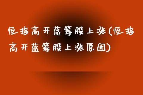 恒指高开蓝筹股上涨(恒指高开蓝筹股上涨原因)_https://www.yunyouns.com_期货直播_第1张