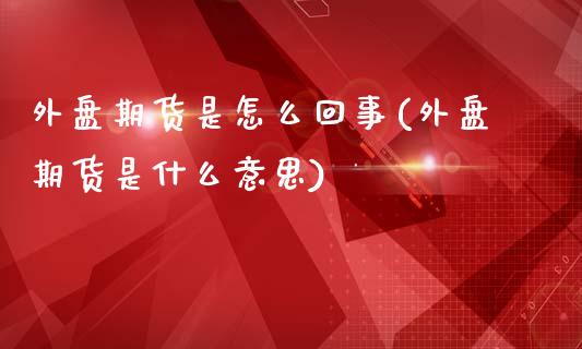 外盘期货是怎么回事(外盘期货是什么意思)_https://www.yunyouns.com_期货行情_第1张