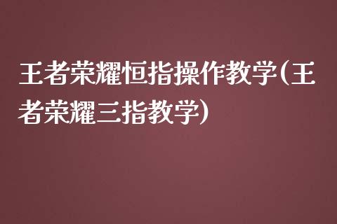 王者荣耀恒指操作教学(王者荣耀三指教学)_https://www.yunyouns.com_期货直播_第1张