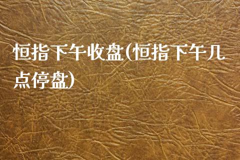 恒指下午收盘(恒指下午几点停盘)_https://www.yunyouns.com_期货直播_第1张