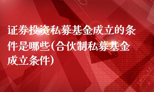 证券投资私募基金成立的条件是哪些(合伙制私募基金成立条件)_https://www.yunyouns.com_期货直播_第1张