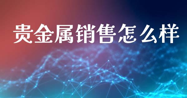 贵金属销售怎么样_https://www.yunyouns.com_期货直播_第1张