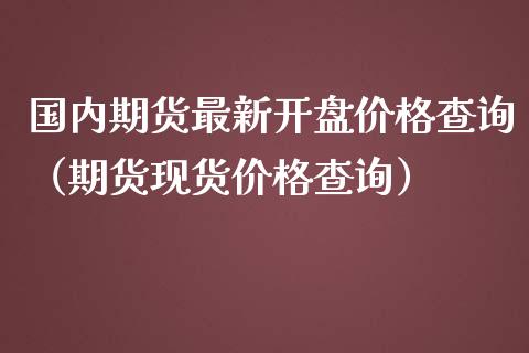 国内期货最新开盘价格查询（期货现货价格查询）_https://www.yunyouns.com_期货行情_第1张