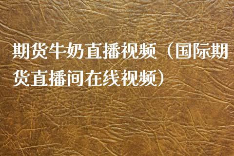 期货牛奶直播视频（国际期货直播间在线视频）_https://www.yunyouns.com_期货行情_第1张