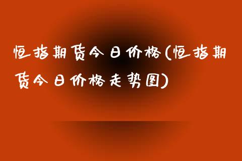 恒指期货今日价格(恒指期货今日价格走势图)_https://www.yunyouns.com_恒生指数_第1张