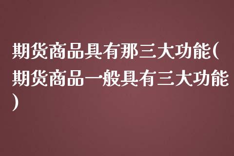 期货商品具有那三大功能(期货商品一般具有三大功能)_https://www.yunyouns.com_股指期货_第1张