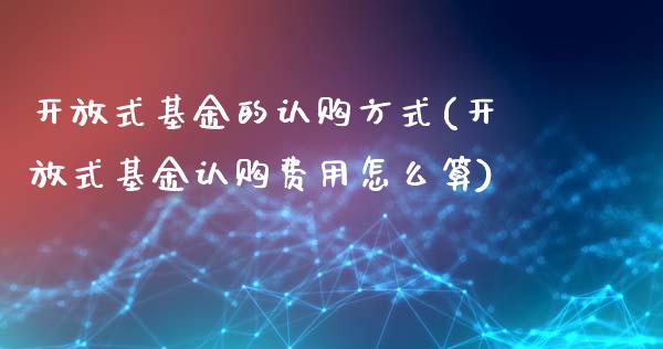 开放式基金的认购方式(开放式基金认购费用怎么算)_https://www.yunyouns.com_期货行情_第1张