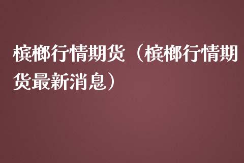 槟榔行情期货（槟榔行情期货最新消息）_https://www.yunyouns.com_恒生指数_第1张